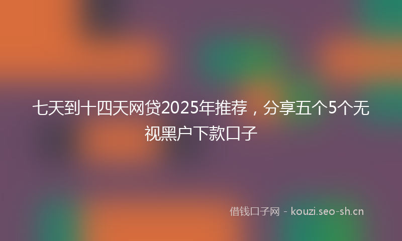七天到十四天网贷2025年推荐，分享五个5个无视黑户下款口子