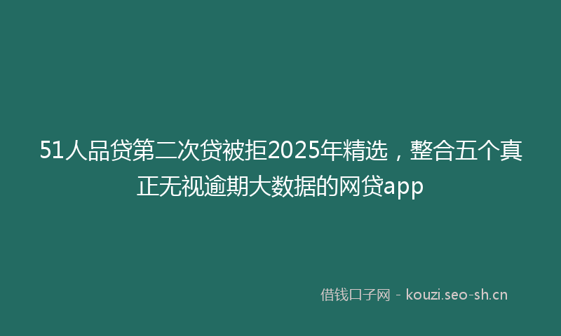 51人品贷第二次贷被拒2025年精选，整合五个真正无视逾期大数据的网贷app