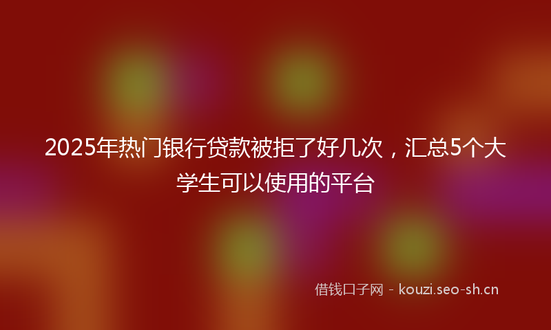 2025年热门银行贷款被拒了好几次，汇总5个大学生可以使用的平台
