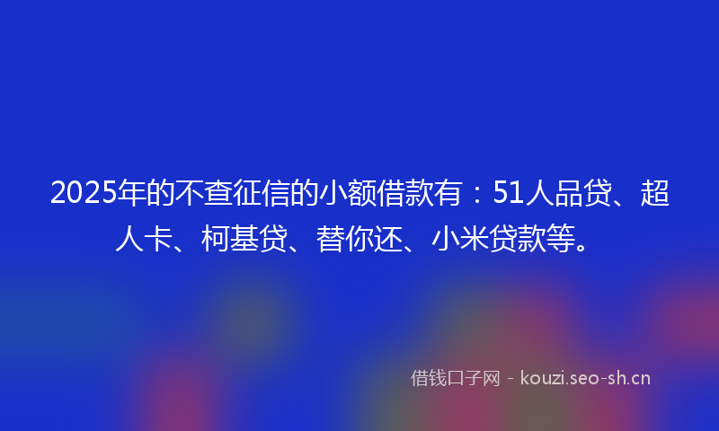 2025年的不查征信的小额借款有：51人品贷、超人卡、柯基贷、替你还、小米贷款等。
