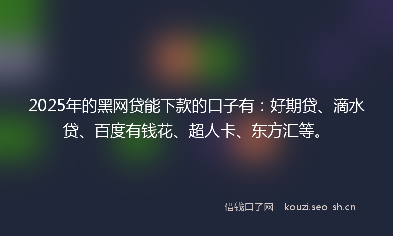 2025年的黑网贷能下款的口子有:好期贷、滴水贷、百度有钱花、超人卡、东方汇等。