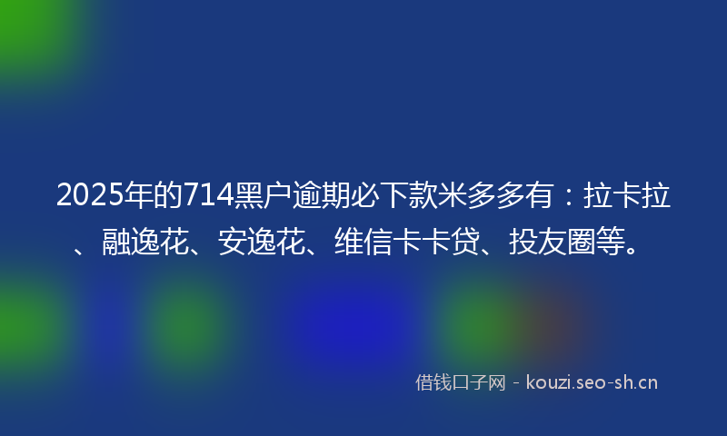 2025年的714黑户逾期必下款米多多有:拉卡拉、融逸花、安逸花、维信卡卡贷、投友圈等。