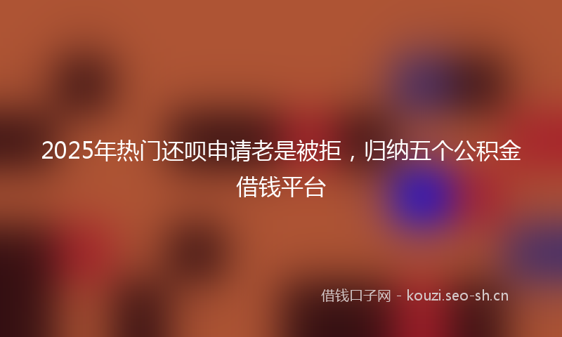 2025年热门还呗申请老是被拒，归纳五个公积金借钱平台