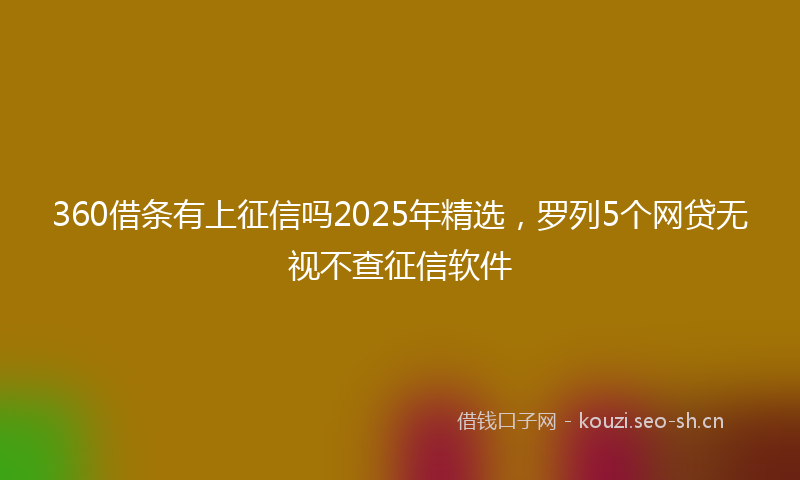 360借条有上征信吗2025年精选，罗列5个网贷无视不查征信软件
