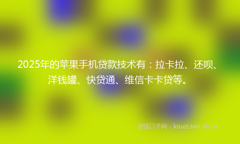 2025年的苹果手机贷款技术有：拉卡拉、还呗、洋钱罐、快贷通、维信卡卡贷等。