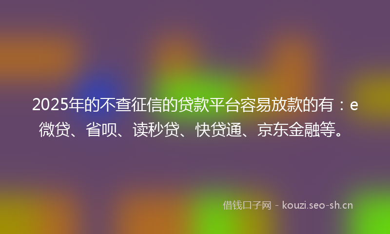 2025年的不查征信的贷款平台容易放款的有：e微贷、省呗、读秒贷、快贷通、京东金融等。