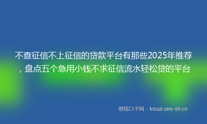 不查征信不上征信的贷款平台有那些2025年推荐，盘点五个急用小钱不求征信流水轻松贷的平台