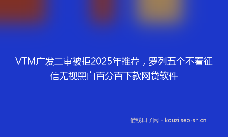 VTM广发二审被拒2025年推荐，罗列五个不看征信无视黑白百分百下款网贷软件
