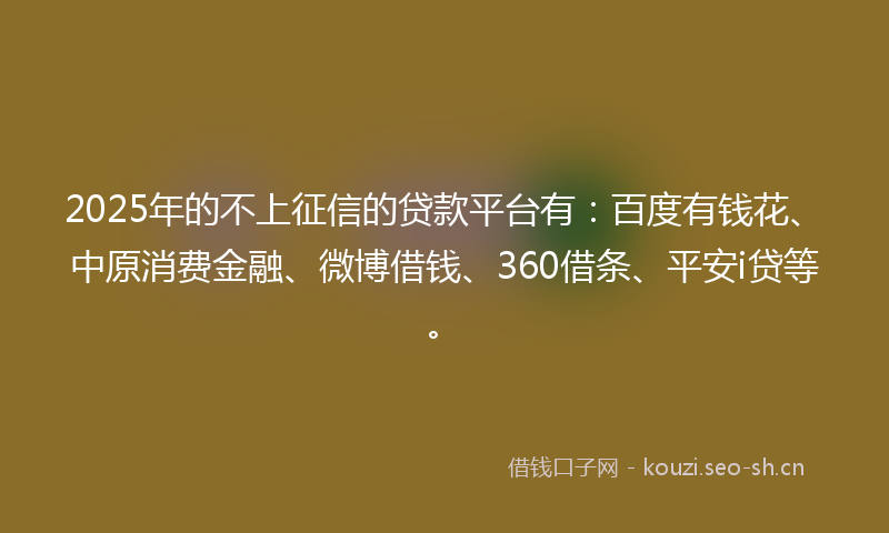 2025年的不上征信的贷款平台有：百度有钱花、中原消费金融、微博借钱、360借条、平安i贷等。