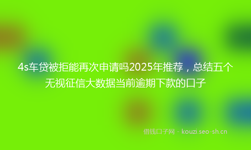 4s车贷被拒能再次申请吗2025年推荐，总结五个无视征信大数据当前逾期下款的口子