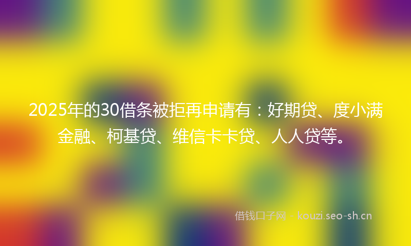 2025年的30借条被拒再申请有:好期贷、度小满金融、柯基贷、维信卡卡贷、人人贷等。