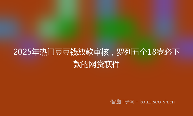 2025年热门豆豆钱放款审核，罗列五个18岁必下款的网贷软件