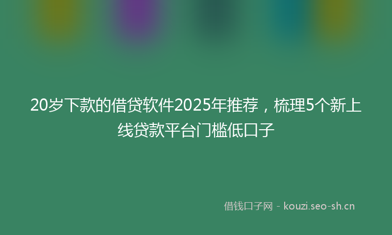 20岁下款的借贷软件2025年推荐,梳理5个新上线贷款平台门槛低口子