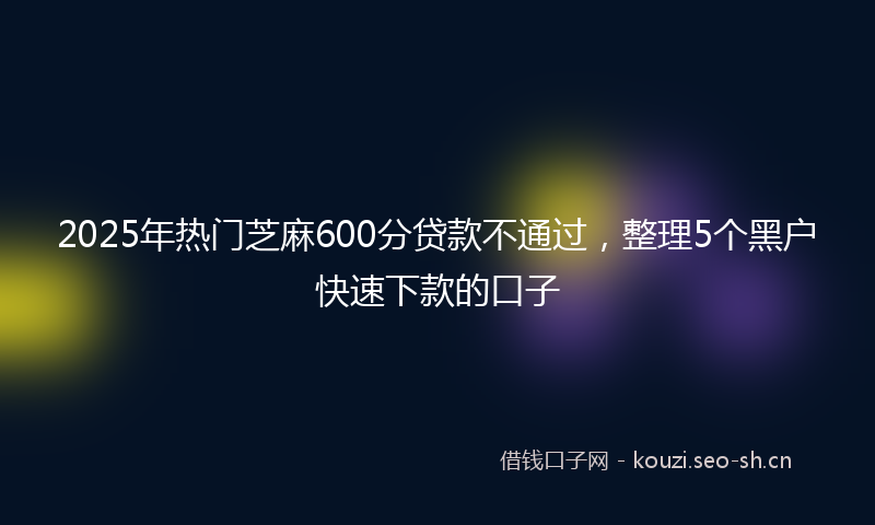 2025年热门芝麻600分贷款不通过，整理5个黑户快速下款的口子