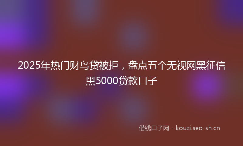 2025年热门财鸟贷被拒，盘点五个无视网黑征信黑5000贷款口子