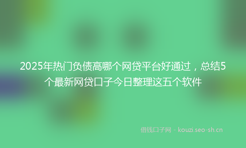 2025年热门负债高哪个网贷平台好通过，总结5个最新网贷口子今日整理这五个软件