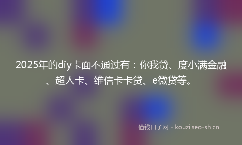 2025年的diy卡面不通过有：你我贷、度小满金融、超人卡、维信卡卡贷、e微贷等。