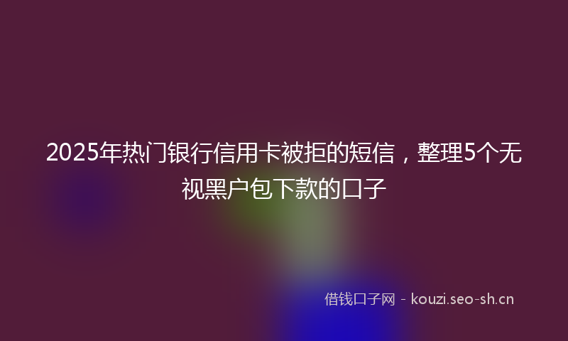 2025年热门银行信用卡被拒的短信，整理5个无视黑户包下款的口子
