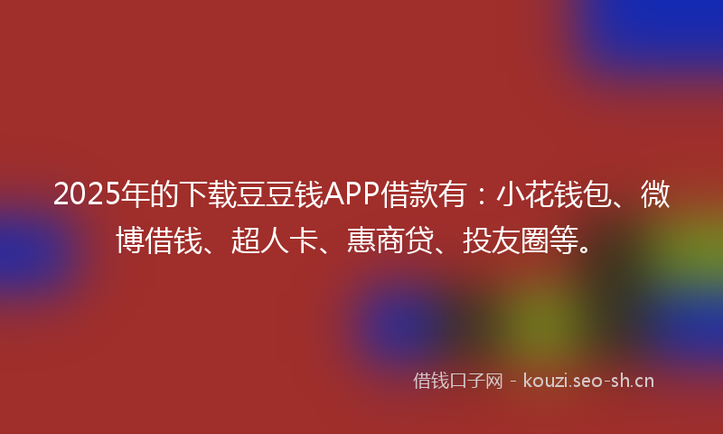 2025年的下载豆豆钱APP借款有：小花钱包、微博借钱、超人卡、惠商贷、投友圈等。