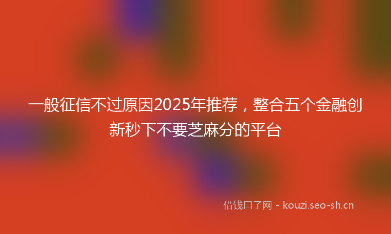 一般征信不过原因2025年推荐，整合五个金融创新秒下不要芝麻分的平台