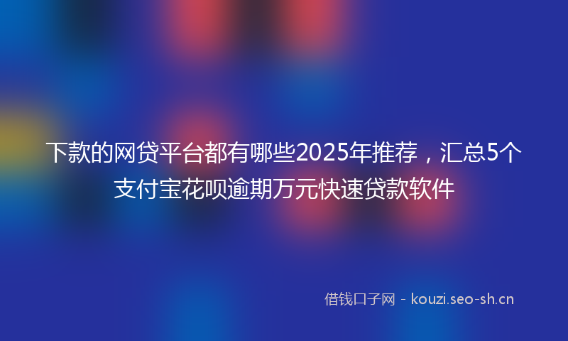 下款的网贷平台都有哪些2025年推荐,汇总5个支付宝花呗逾期万元快速贷款软件