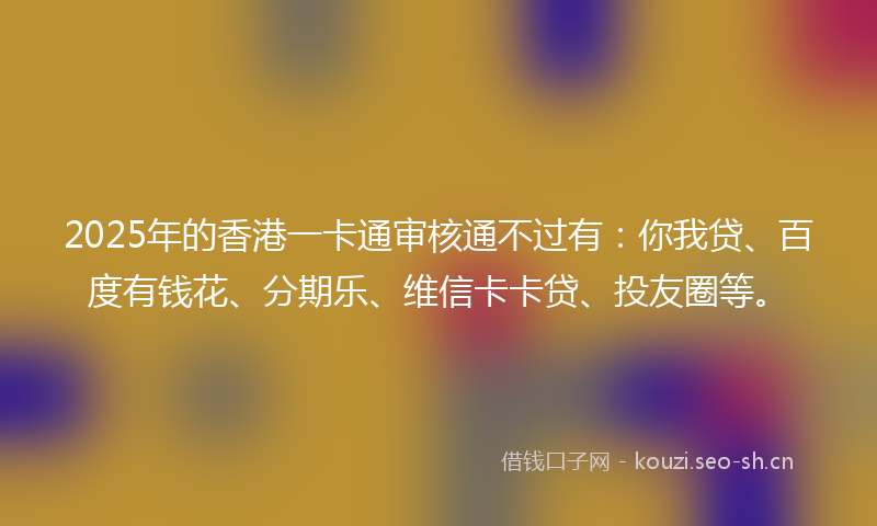 2025年的香港一卡通审核通不过有：你我贷、百度有钱花、分期乐、维信卡卡贷、投友圈等。