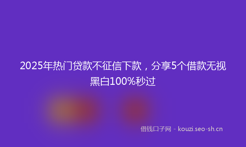 2025年热门贷款不征信下款，分享5个借款无视黑白100%秒过