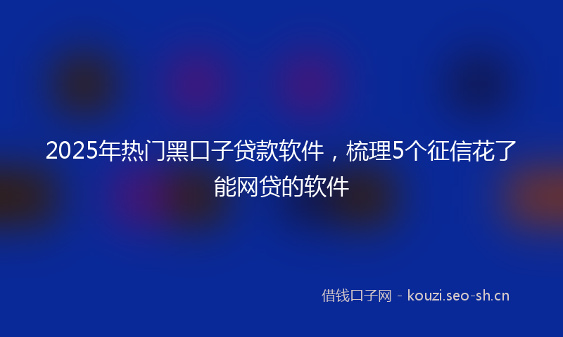 2025年热门黑口子贷款软件，梳理5个征信花了能网贷的软件