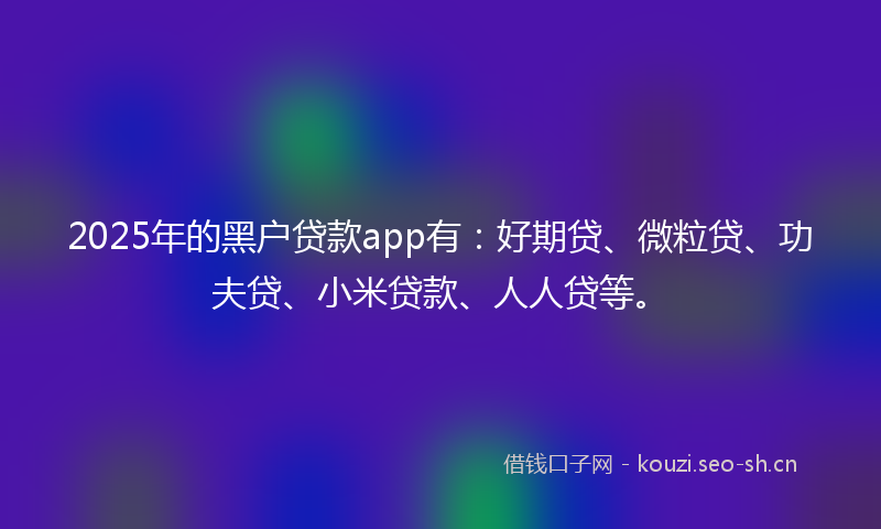 2025年的黑户贷款app有：好期贷、微粒贷、功夫贷、小米贷款、人人贷等。