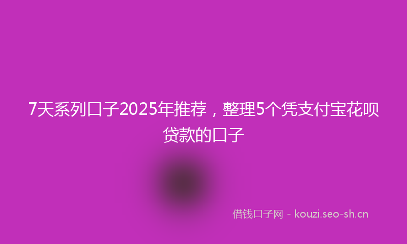 7天系列口子2025年推荐，整理5个凭支付宝花呗贷款的口子
