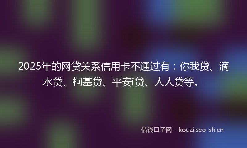 2025年的网贷关系信用卡不通过有：你我贷、滴水贷、柯基贷、平安i贷、人人贷等。