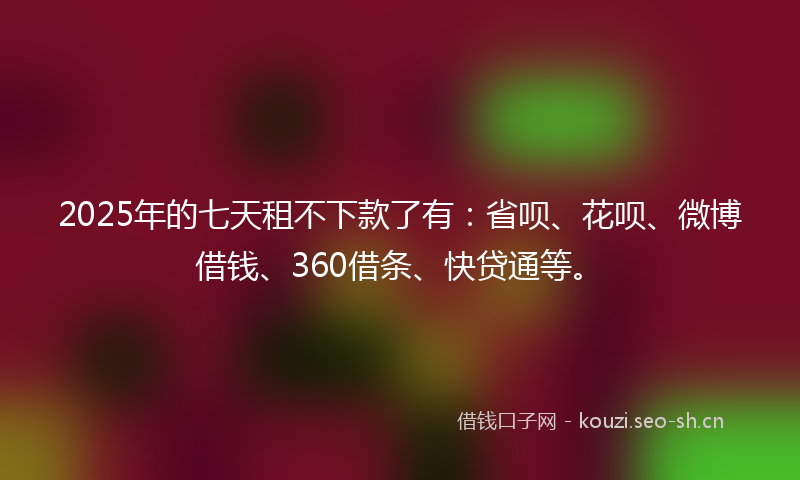 2025年的七天租不下款了有:省呗、花呗、微博借钱、360借条、快贷通等。