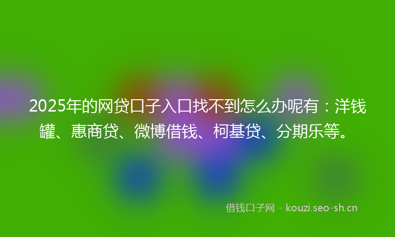 2025年的网贷口子入口找不到怎么办呢有：洋钱罐、惠商贷、微博借钱、柯基贷、分期乐等。