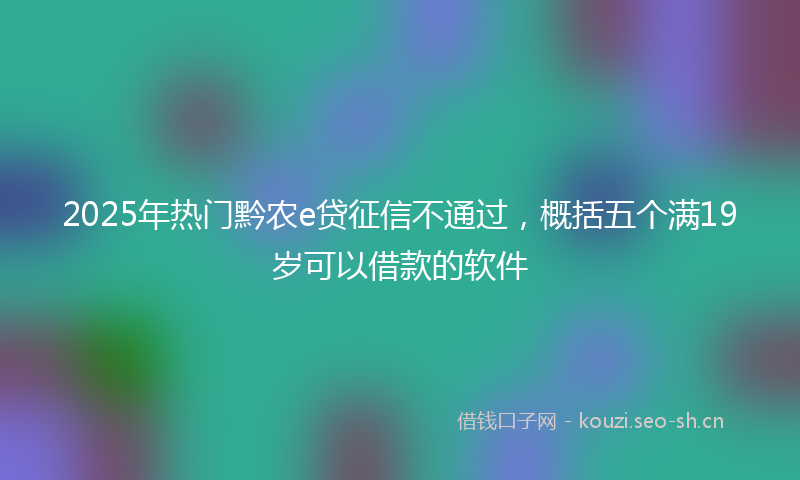 2025年热门黔农e贷征信不通过，概括五个满19岁可以借款的软件