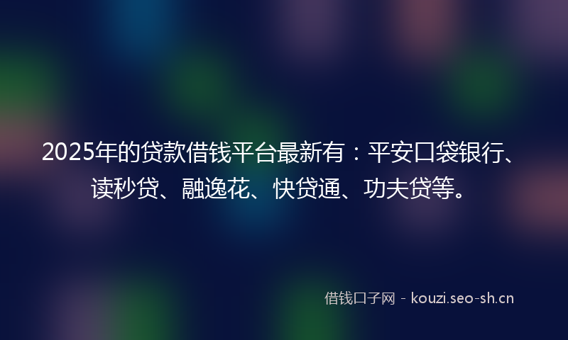 2025年的贷款借钱平台最新有：平安口袋银行、读秒贷、融逸花、快贷通、功夫贷等。