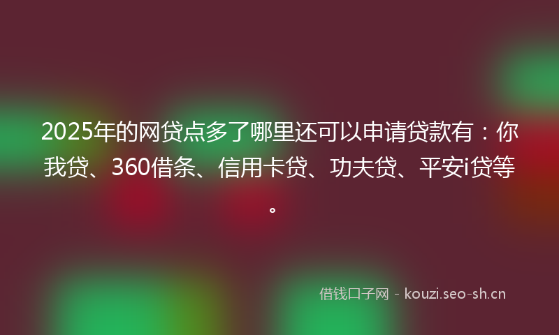 2025年的网贷点多了哪里还可以申请贷款有：你我贷、360借条、信用卡贷、功夫贷、平安i贷等。