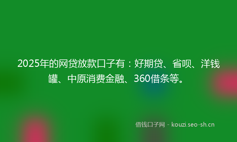 2025年的网贷放款口子有：好期贷、省呗、洋钱罐、中原消费金融、360借条等。