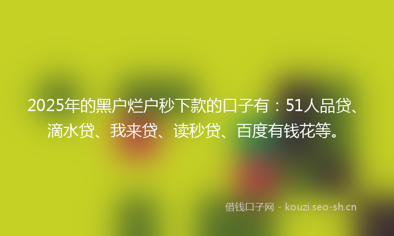 2025年的黑户烂户秒下款的口子有：51人品贷、滴水贷、我来贷、读秒贷、百度有钱花等。