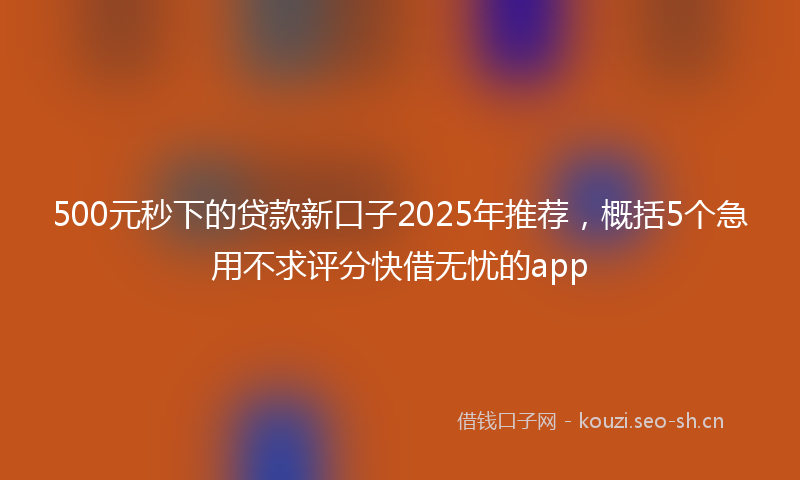 500元秒下的贷款新口子2025年推荐，概括5个急用不求评分快借无忧的app