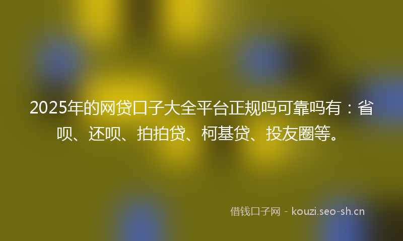 2025年的网贷口子大全平台正规吗可靠吗有：省呗、还呗、拍拍贷、柯基贷、投友圈等。