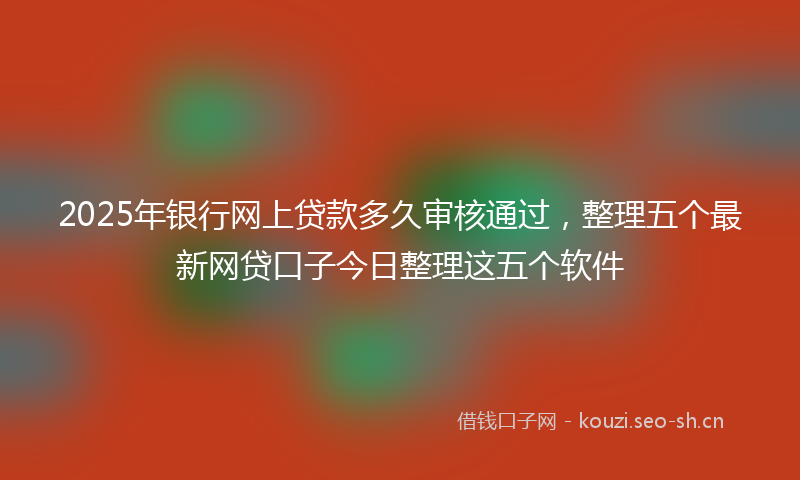 2025年银行网上贷款多久审核通过，整理五个最新网贷口子今日整理这五个软件