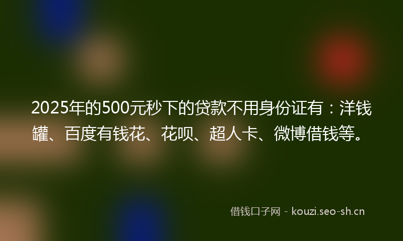 2025年的500元秒下的贷款不用身份证有：洋钱罐、百度有钱花、花呗、超人卡、微博借钱等。