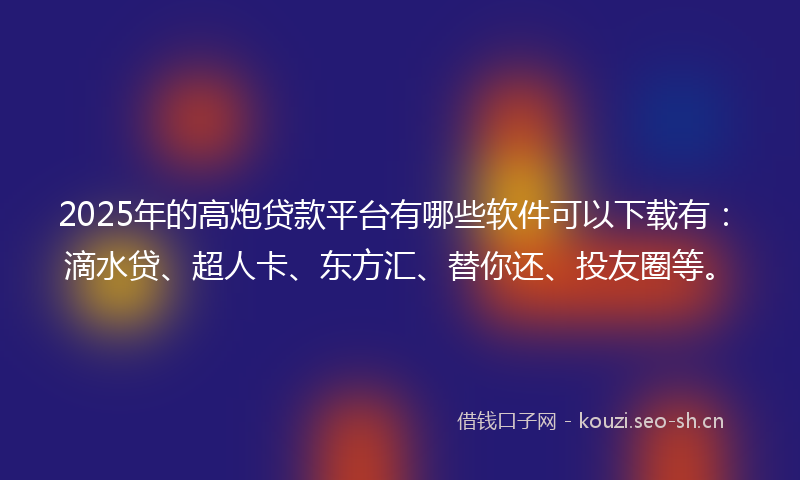 2025年的高炮贷款平台有哪些软件可以下载有：滴水贷、超人卡、东方汇、替你还、投友圈等。