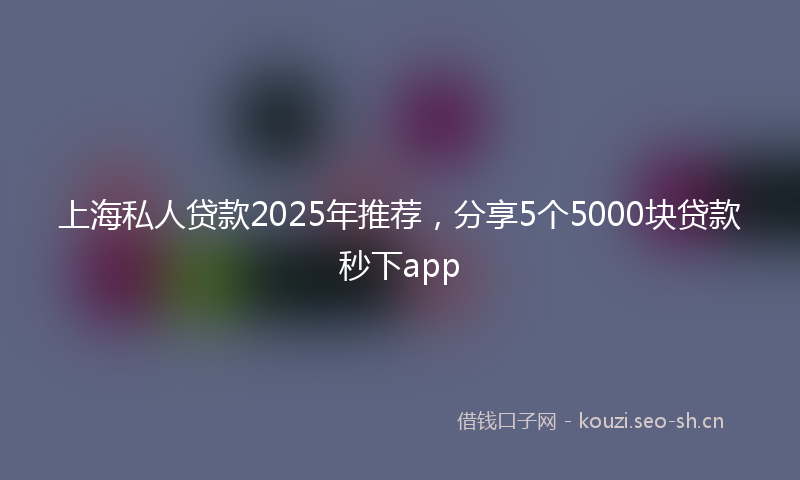 上海私人贷款2025年推荐，分享5个5000块贷款秒下app