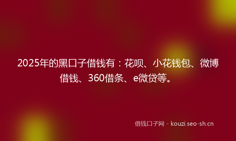 2025年的黑口子借钱有：花呗、小花钱包、微博借钱、360借条、e微贷等。