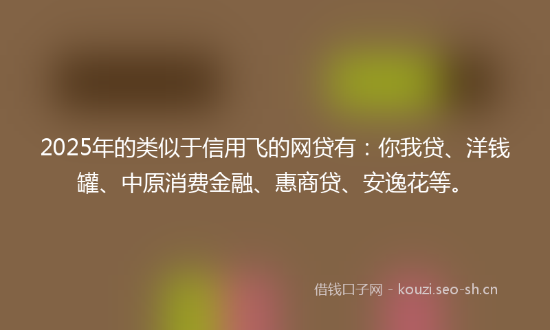 2025年的类似于信用飞的网贷有：你我贷、洋钱罐、中原消费金融、惠商贷、安逸花等。