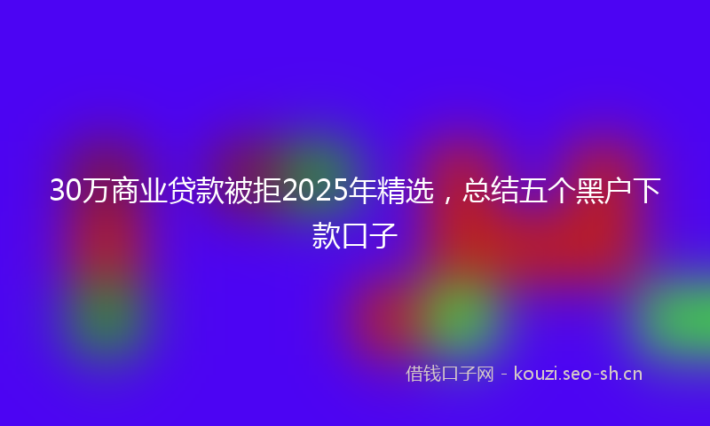 30万商业贷款被拒2025年精选,总结五个黑户下款口子