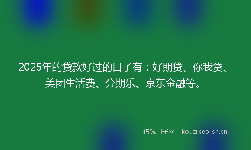 2025年的贷款好过的口子有：好期贷、你我贷、美团生活费、分期乐、京东金融等。