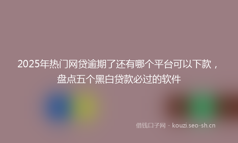 2025年热门网贷逾期了还有哪个平台可以下款，盘点五个黑白贷款必过的软件