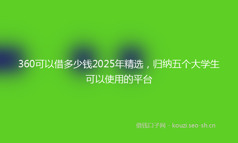 360可以借多少钱2025年精选，归纳五个大学生可以使用的平台